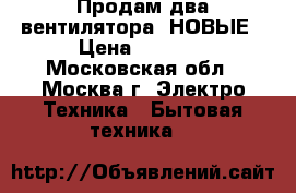 Продам два вентилятора- НОВЫЕ › Цена ­ 4 000 - Московская обл., Москва г. Электро-Техника » Бытовая техника   